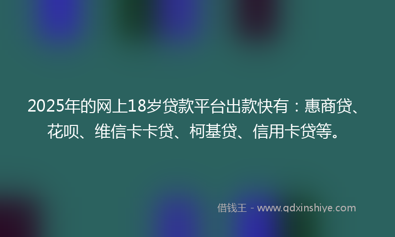 2025年的网上18岁贷款平台出款快有：惠商贷、花呗、维信卡卡贷、柯基贷、信用卡贷等。