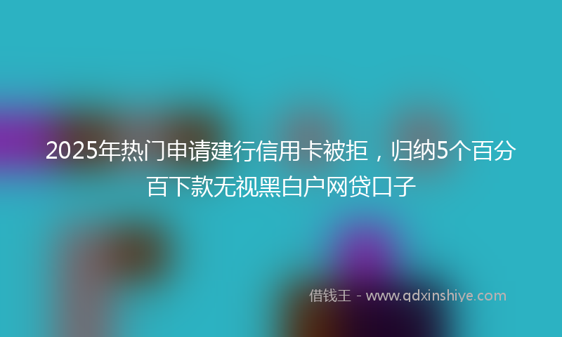 2025年热门申请建行信用卡被拒，归纳5个百分百下款无视黑白户网贷口子