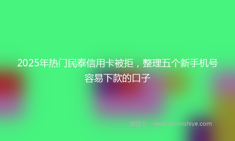 2025年热门民泰信用卡被拒，整理五个新手机号容易下款的口子