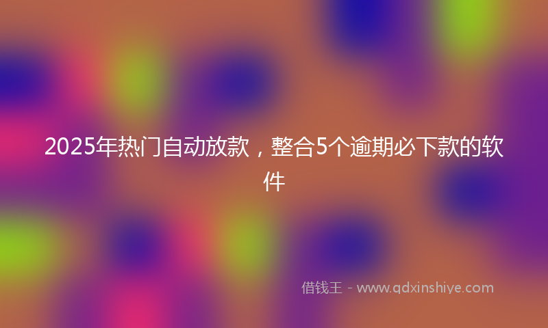2025年热门自动放款，整合5个逾期必下款的软件