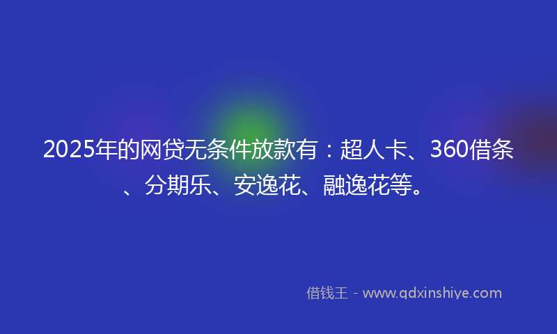 2025年的网贷无条件放款有：超人卡、360借条、分期乐、安逸花、融逸花等。
