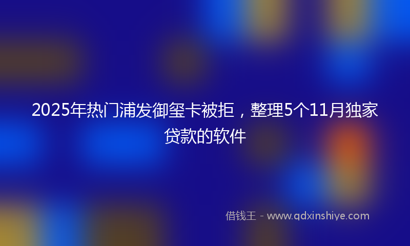 2025年热门浦发御玺卡被拒，整理5个11月独家贷款的软件