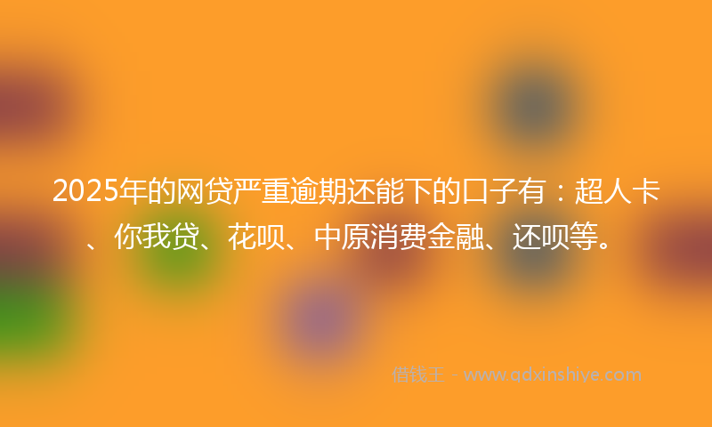 2025年的网贷严重逾期还能下的口子有：超人卡、你我贷、花呗、中原消费金融、还呗等。