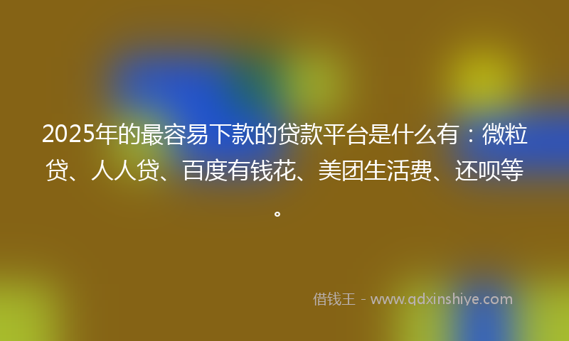 2025年的最容易下款的贷款平台是什么有：微粒贷、人人贷、百度有钱花、美团生活费、还呗等。