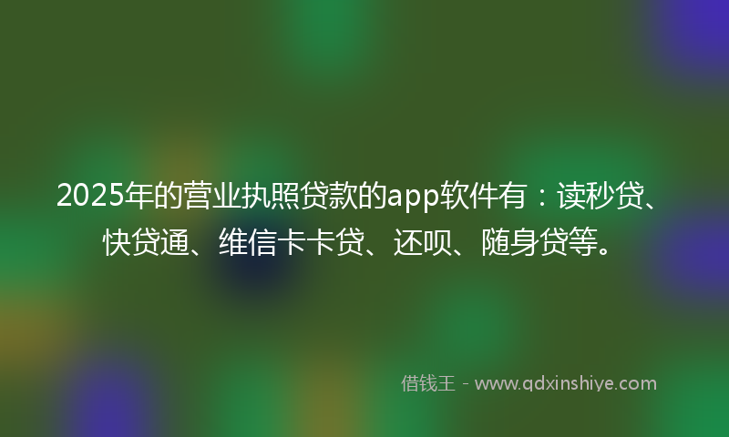2025年的营业执照贷款的app软件有：读秒贷、快贷通、维信卡卡贷、还呗、随身贷等。