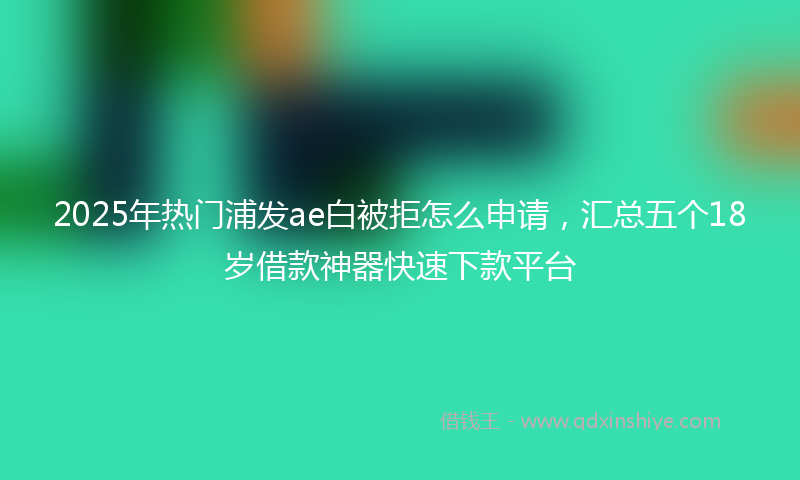 2025年热门浦发ae白被拒怎么申请，汇总五个18岁借款神器快速下款平台