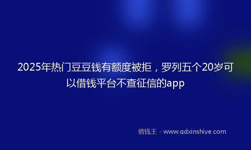 2025年热门豆豆钱有额度被拒，罗列五个20岁可以借钱平台不查征信的app