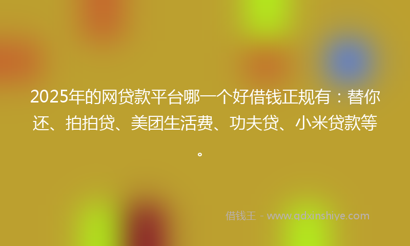 2025年的网贷款平台哪一个好借钱正规有：替你还、拍拍贷、美团生活费、功夫贷、小米贷款等。