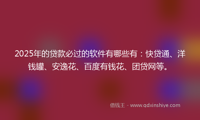 2025年的贷款必过的软件有哪些有：快贷通、洋钱罐、安逸花、百度有钱花、团贷网等。