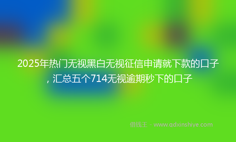 2025年热门无视黑白无视征信申请就下款的口子，汇总五个714无视逾期秒下的口子