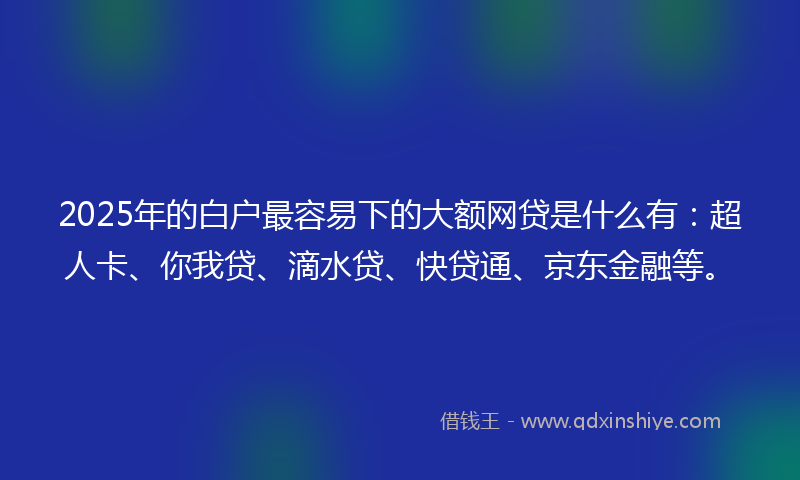 2025年的白户最容易下的大额网贷是什么有：超人卡、你我贷、滴水贷、快贷通、京东金融等。