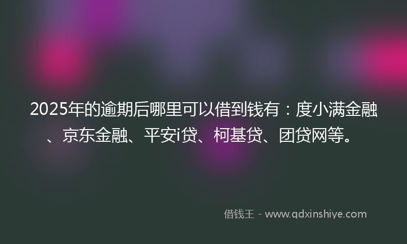 2025年的逾期后哪里可以借到钱有：度小满金融、京东金融、平安i贷、柯基贷、团贷网等。