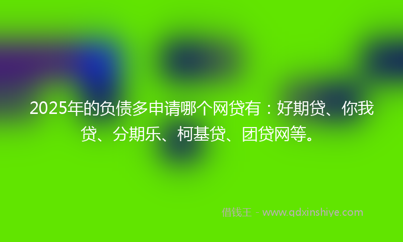 2025年的负债多申请哪个网贷有：好期贷、你我贷、分期乐、柯基贷、团贷网等。