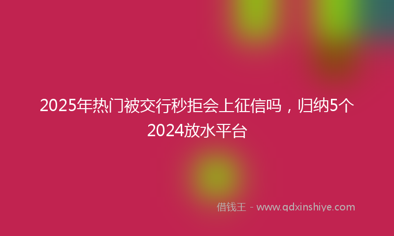 2025年热门被交行秒拒会上征信吗，归纳5个2024放水平台