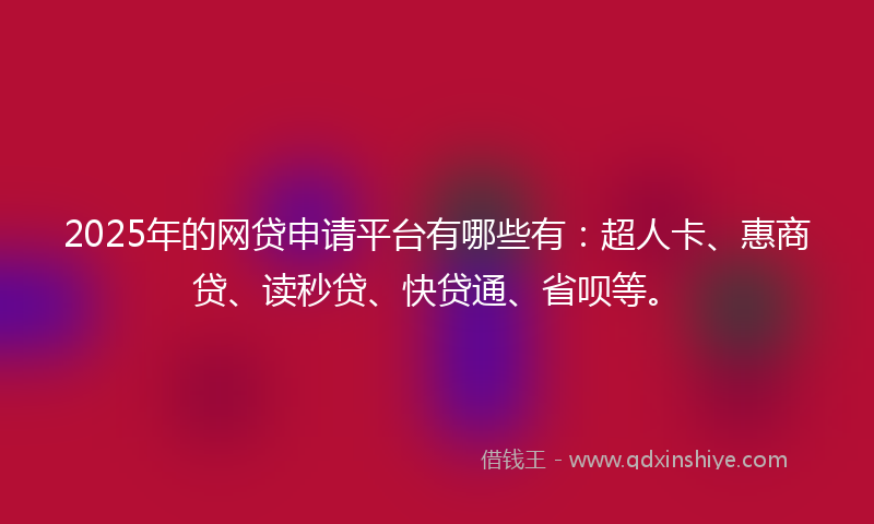 2025年的网贷申请平台有哪些有：超人卡、惠商贷、读秒贷、快贷通、省呗等。