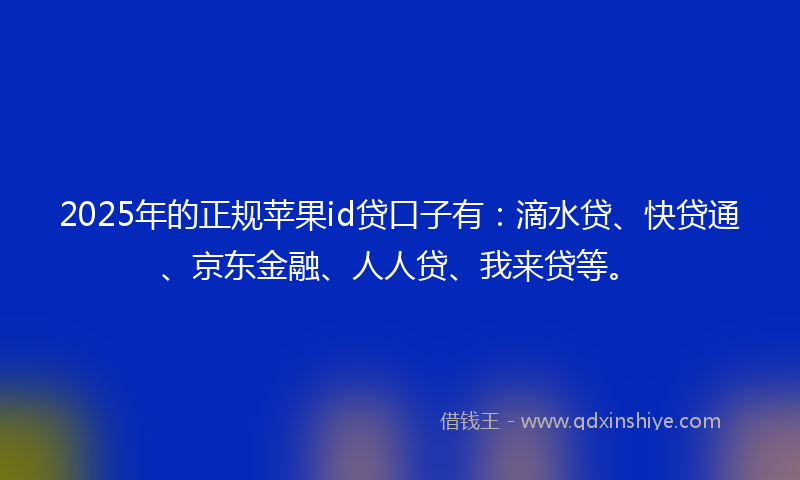 2025年的正规苹果id贷口子有：滴水贷、快贷通、京东金融、人人贷、我来贷等。