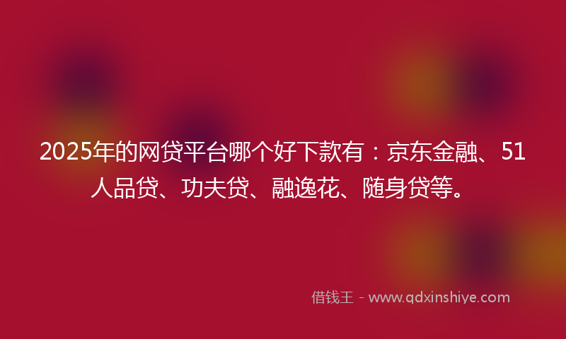 2025年的网贷平台哪个好下款有：京东金融、51人品贷、功夫贷、融逸花、随身贷等。