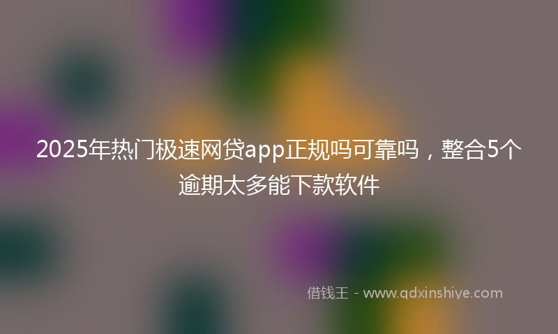 2025年热门极速网贷app正规吗可靠吗，整合5个逾期太多能下款软件