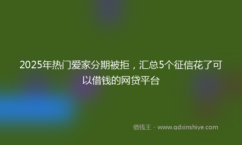2025年热门爱家分期被拒，汇总5个征信花了可以借钱的网贷平台