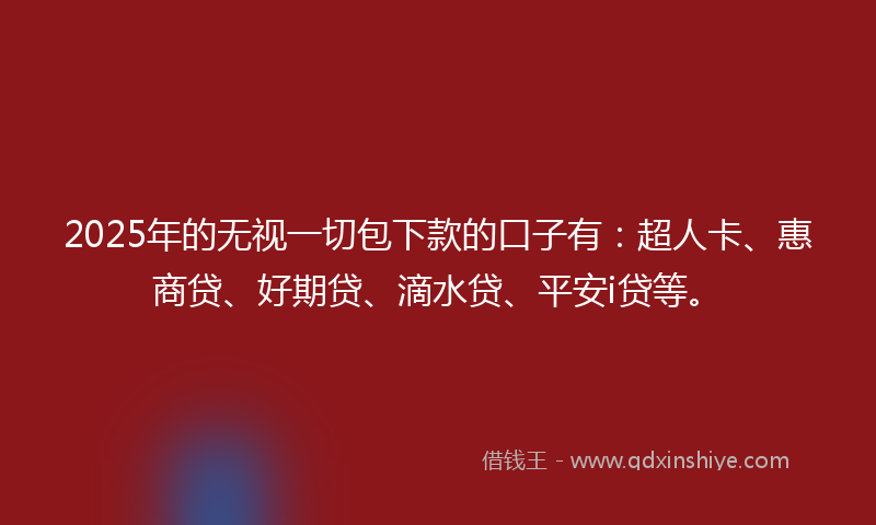 2025年的无视一切包下款的口子有：超人卡、惠商贷、好期贷、滴水贷、平安i贷等。