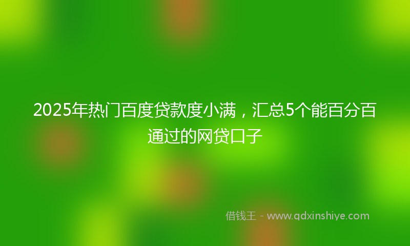 2025年热门百度贷款度小满，汇总5个能百分百通过的网贷口子