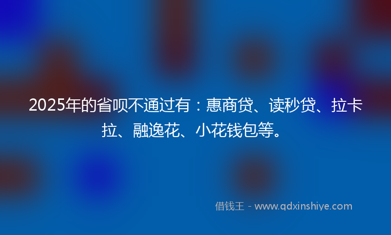 2025年的省呗不通过有：惠商贷、读秒贷、拉卡拉、融逸花、小花钱包等。