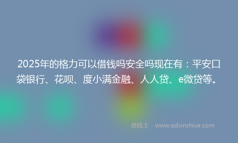 2025年的格力可以借钱吗安全吗现在有：平安口袋银行、花呗、度小满金融、人人贷、e微贷等。