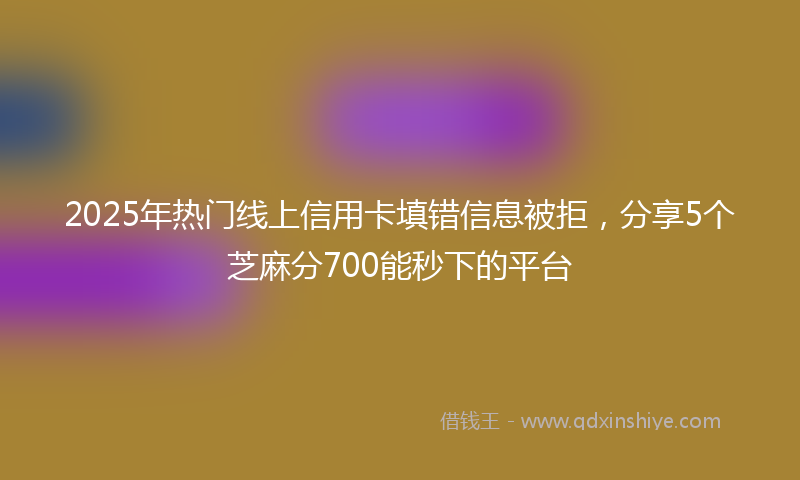 2025年热门线上信用卡填错信息被拒，分享5个芝麻分700能秒下的平台
