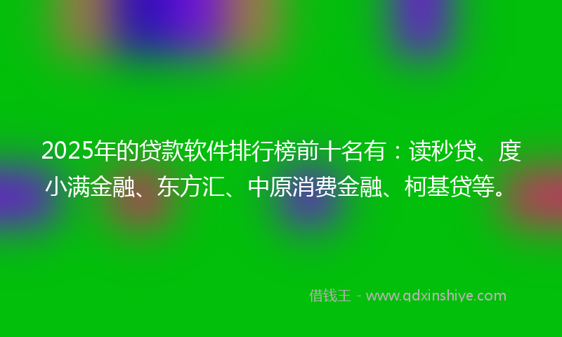 2025年的贷款软件排行榜前十名有：读秒贷、度小满金融、东方汇、中原消费金融、柯基贷等。