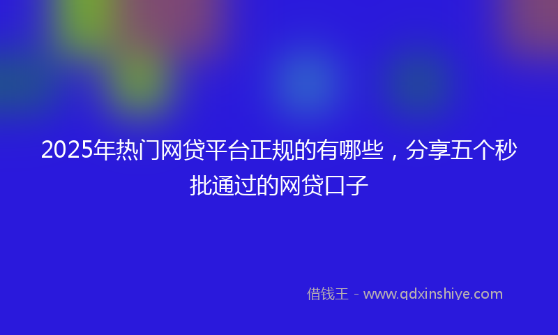 2025年热门网贷平台正规的有哪些，分享五个秒批通过的网贷口子