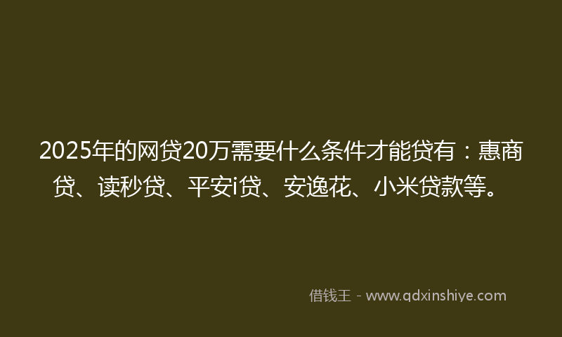 2025年的网贷20万需要什么条件才能贷有：惠商贷、读秒贷、平安i贷、安逸花、小米贷款等。