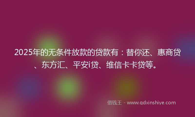 2025年的无条件放款的贷款有：替你还、惠商贷、东方汇、平安i贷、维信卡卡贷等。