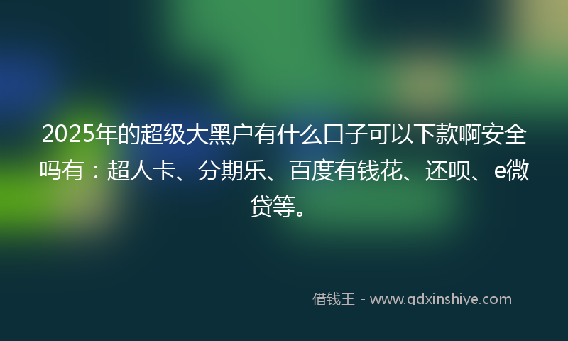 2025年的超级大黑户有什么口子可以下款啊安全吗有：超人卡、分期乐、百度有钱花、还呗、e微贷等。