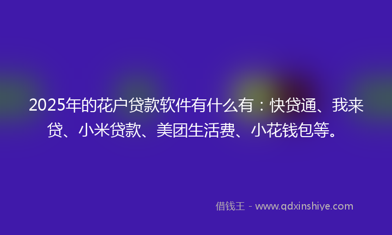 2025年的花户贷款软件有什么有：快贷通、我来贷、小米贷款、美团生活费、小花钱包等。