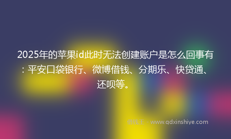 2025年的苹果id此时无法创建账户是怎么回事有：平安口袋银行、微博借钱、分期乐、快贷通、还呗等。