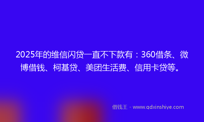 2025年的维信闪贷一直不下款有：360借条、微博借钱、柯基贷、美团生活费、信用卡贷等。