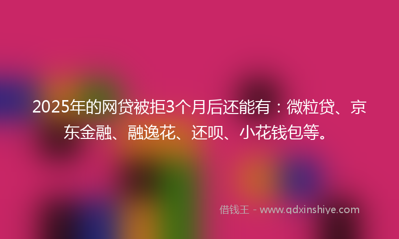 2025年的网贷被拒3个月后还能有：微粒贷、京东金融、融逸花、还呗、小花钱包等。