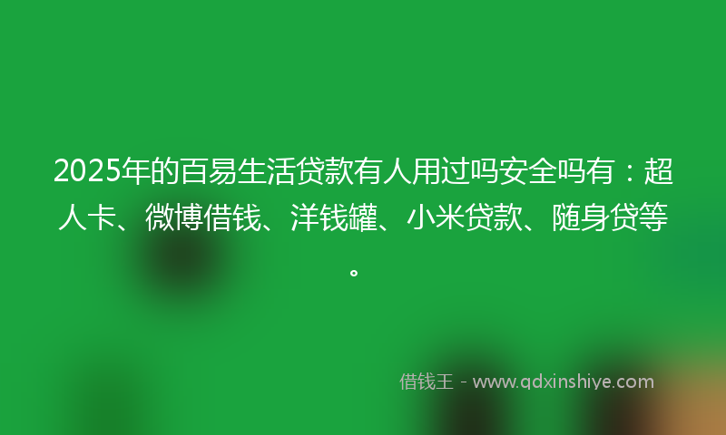2025年的百易生活贷款有人用过吗安全吗有：超人卡、微博借钱、洋钱罐、小米贷款、随身贷等。