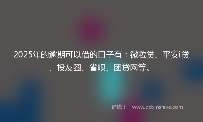 2025年的逾期可以借的口子有：微粒贷、平安i贷、投友圈、省呗、团贷网等。