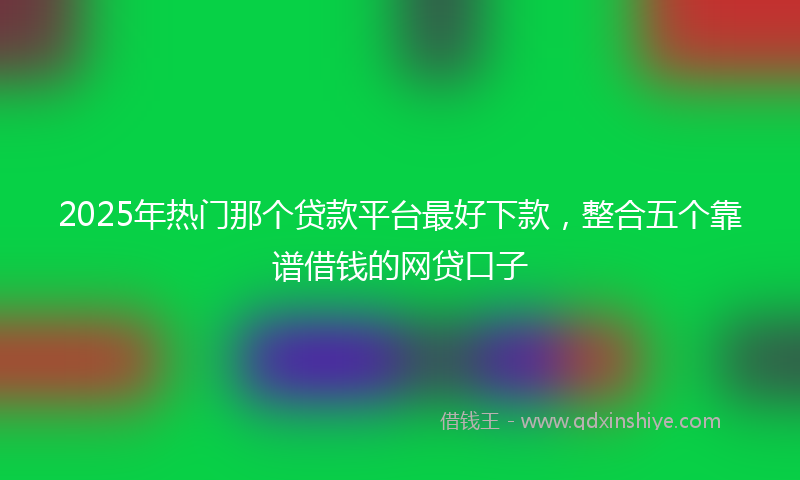 2025年热门那个贷款平台最好下款，整合五个靠谱借钱的网贷口子