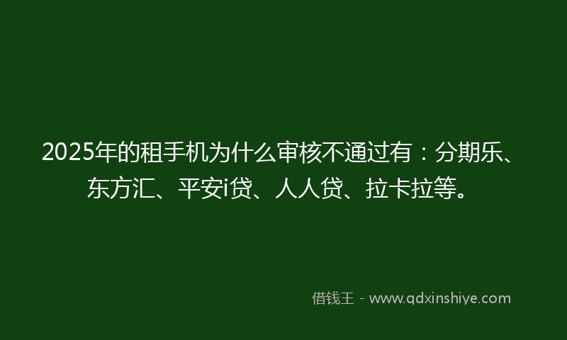 2025年的租手机为什么审核不通过有：分期乐、东方汇、平安i贷、人人贷、拉卡拉等。