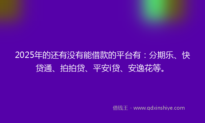 2025年的还有没有能借款的平台有：分期乐、快贷通、拍拍贷、平安i贷、安逸花等。