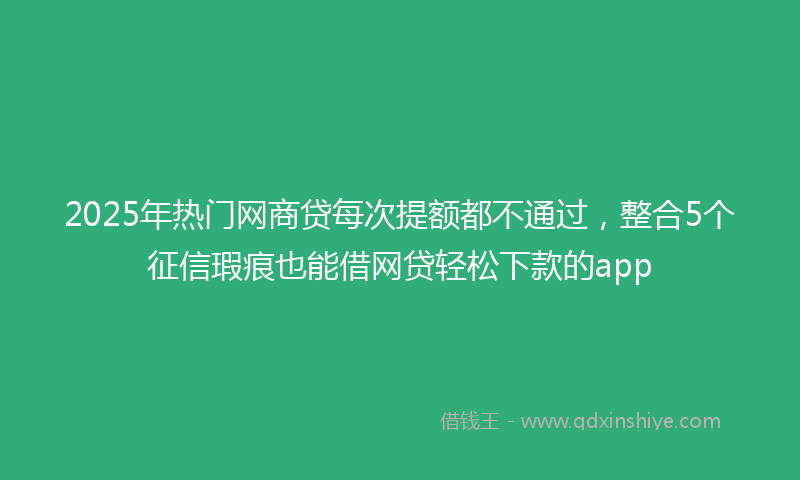 2025年热门网商贷每次提额都不通过，整合5个征信瑕疵也能借网贷轻松下款的app