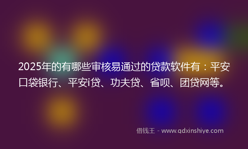 2025年的有哪些审核易通过的贷款软件有：平安口袋银行、平安i贷、功夫贷、省呗、团贷网等。
