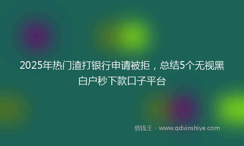 2025年热门渣打银行申请被拒，总结5个无视黑白户秒下款口子平台