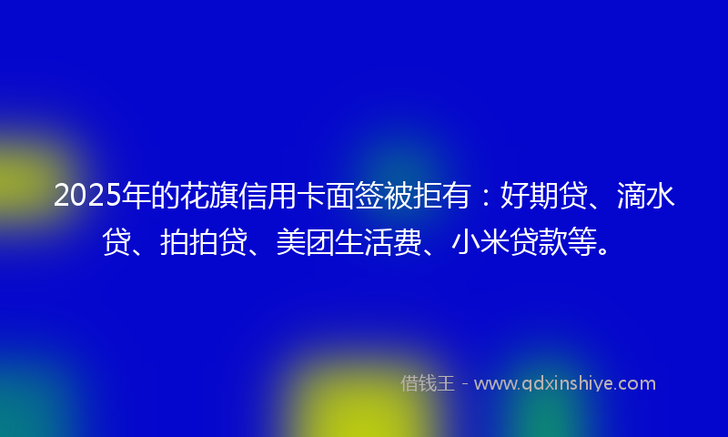 2025年的花旗信用卡面签被拒有：好期贷、滴水贷、拍拍贷、美团生活费、小米贷款等。