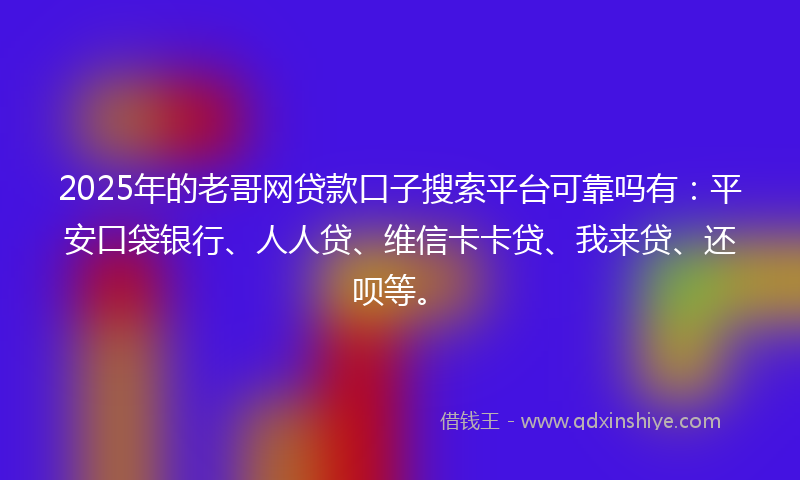 2025年的老哥网贷款口子搜索平台可靠吗有：平安口袋银行、人人贷、维信卡卡贷、我来贷、还呗等。
