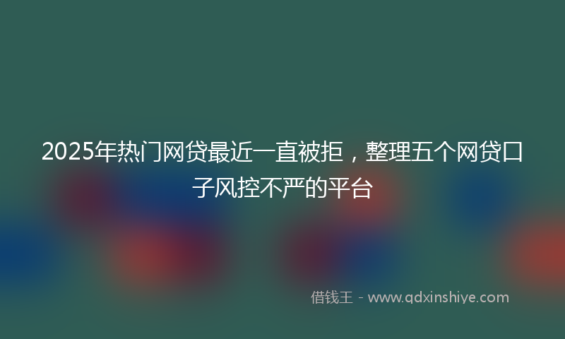 2025年热门网贷最近一直被拒，整理五个网贷口子风控不严的平台