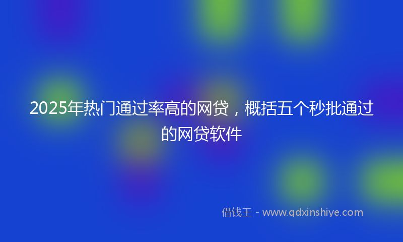 2025年热门通过率高的网贷，概括五个秒批通过的网贷软件