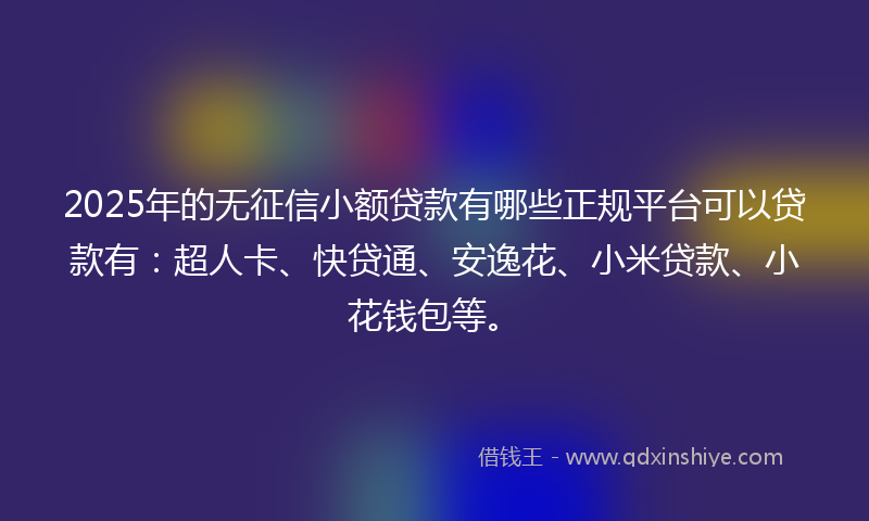 2025年的无征信小额贷款有哪些正规平台可以贷款有：超人卡、快贷通、安逸花、小米贷款、小花钱包等。